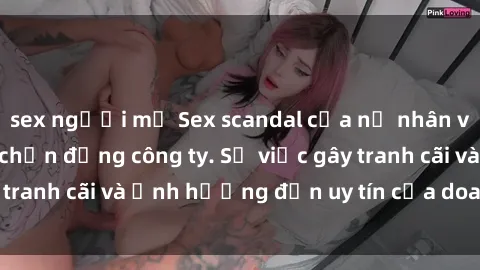 sex người mỹ Sex scandal của nữ nhân viên văn phòng gây chấn động công ty. Sự việc gây tranh cãi và ảnh hưởng đến uy tín của doanh nghiệp.