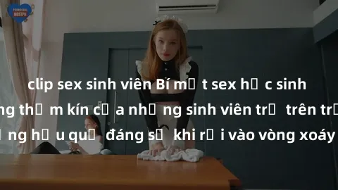 clip sex sinh viên Bí mật sex học sinh không che: Cuộc sống thầm kín của những sinh viên trẻ trên trường. Những hậu quả đáng sợ khi rơi vào vòng xoáy của tình dục từ tuổi mới lớn.