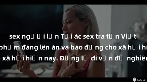 sex người lớn Tội ác sex tra tấn Việt Nam: những vụ vi phạm đáng lên án và báo động cho xã hội hiện nay. Đừng lờ đi vấn đề nghiêm trọng này!