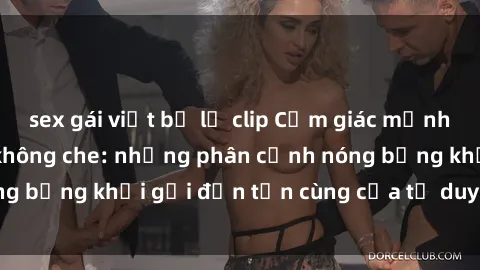sex gái việt bị lộ clip Cảm giác mạnh mẽ với sex BDSM không che: những phân cảnh nóng bỏng khơi gợi đến tận cùng của tư duy và cơ thể.
