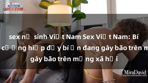 sex nữ sinh Việt Nam Sex Việt Nam: Bí mật về vụ cưỡng hiếp đầy bí ẩn đang gây bão trên mạng xã hội