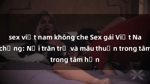 sex việt nam không che Sex gái Việt Nam có chồng: Nỗi trăn trở và mâu thuẫn trong tâm hồn