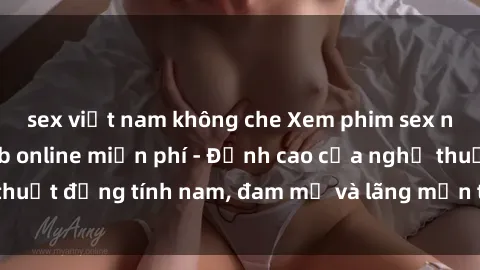 sex việt nam không che Xem phim sex người Pháp vietsub online miễn phí - Đỉnh cao của nghệ thuật đồng tính nam, đam mỹ và lãng mạn từ xứ sở hoa hồng!