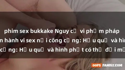 phim sex bukkake Nguy cơ vi phạm pháp luật khi thực hiện hành vi sex nơi công cộng: Hậu quả và hình phạt có thể đối mặt