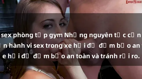 sex phòng tập gym Những nguyên tắc cần nhớ khi thực hiện hành vi sex trong xe hơi để đảm bảo an toàn và tránh rủi ro.