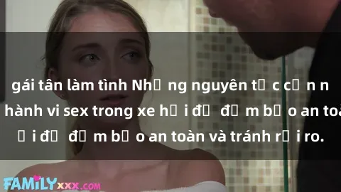 gái tân làm tình Những nguyên tắc cần nhớ khi thực hiện hành vi sex trong xe hơi để đảm bảo an toàn và tránh rủi ro.
