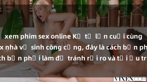 xem phim sex online Kể từ lần cuối cùng bạn thực hành sex nhà vệ sinh công cộng, đây là cách bạn phải làm để tránh rủi ro và tối ưu trải nghiệm.