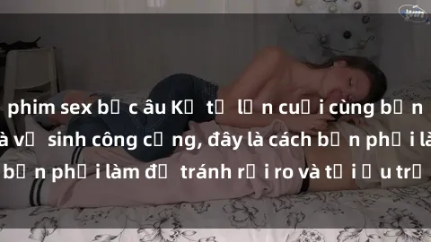 phim sex bắc âu Kể từ lần cuối cùng bạn thực hành sex nhà vệ sinh công cộng, đây là cách bạn phải làm để tránh rủi ro và tối ưu trải nghiệm.