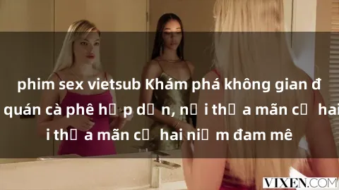 phim sex vietsub Khám phá không gian độc đáo tại sex quán cà phê hấp dẫn, nơi thỏa mãn cả hai niềm đam mê