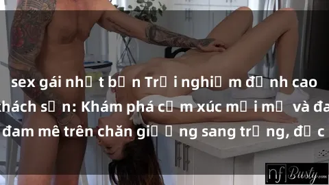 sex gái nhật bản Trải nghiệm đỉnh cao tình yêu tại sex khách sạn: Khám phá cảm xúc mới mẻ và đam mê trên chăn giường sang trọng, độc đáo, không giới hạn.