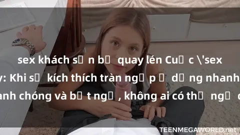 sex khách sạn bị quay lén Cuộc 'sex' trong thang máy: Khi sự kích thích tràn ngập ở dạng nhanh chóng và bất ngờ, không ai có thể ngờ được điều gì sẽ xảy ra!