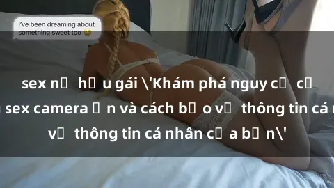 sex nữ hầu gái 'Khám phá nguy cơ của việc sử dụng sex camera ẩn và cách bảo vệ thông tin cá nhân của bạn'