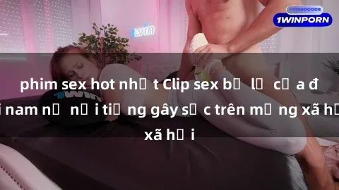 phim sex hot nhất Clip sex bị lộ của đôi nam nữ nổi tiếng gây sốc trên mạng xã hội