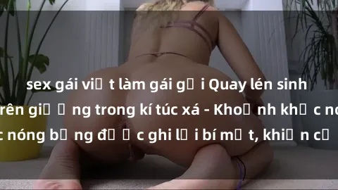 sex gái việt làm gái gọi Quay lén sinh viên làm tình ngay trên giường trong kí túc xá - Khoảnh khắc nóng bỏng được ghi lại bí mật, khiến cả trường học xôn xao.