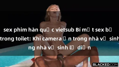 sex phim hàn quốc vietsub Bí mật sex bị quay lén trong toilet: Khi camera ẩn trong nhà vệ sinh lộ diện