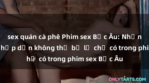sex quán cà phê Phim sex Bắc Âu: Những cảnh nóng hấp dẫn không thể bỏ lỡ chỉ có trong phim sex Bắc Âu