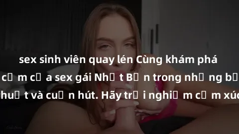 sex sinh viên quay lén Cùng khám phá vẻ đẹp và sức gợi cảm của sex gái Nhật Bản trong những bộ phim đầy nghệ thuật và cuốn hút. Hãy trải nghiệm cảm xúc đầy mới mẻ và sống động từ những cảnh quay tinh 