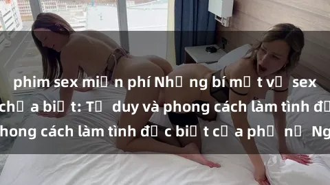 phim sex miễn phí Những bí mật về sex gái Nga mà bạn chưa biết: Tư duy và phong cách làm tình đặc biệt của phụ nữ Nga