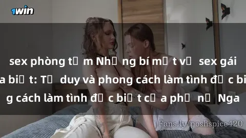 sex phòng tắm Những bí mật về sex gái Nga mà bạn chưa biết: Tư duy và phong cách làm tình đặc biệt của phụ nữ Nga