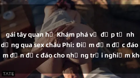 gái tây quan hệ Khám phá vẻ đẹp tự nhiên và văn hóa đa dạng qua sex châu Phi: Điểm đến độc đáo cho những trải nghiệm khó quên