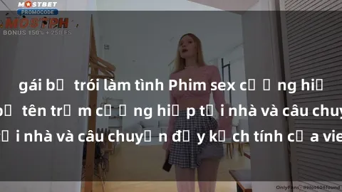 gái bị trói làm tình Phim sex cưỡng hiếp vietsub: Nữ sinh bị tên trộm cưỡng hiếp tại nhà và câu chuyện đầy kịch tính của vietsub
