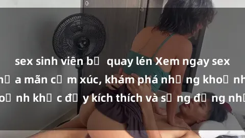 sex sinh viên bị quay lén Xem ngay sex jav không che để thỏa mãn cảm xúc, khám phá những khoảnh khắc đầy kích thích và sống động nhất chỉ trong click!