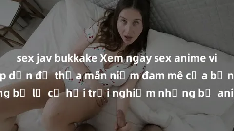 sex jav bukkake Xem ngay sex anime vietsub cực hot và hấp dẫn để thỏa mãn niềm đam mê của bạn! Đừng bỏ lỡ cơ hội trải nghiệm những bộ anime đỉnh cao chỉ có tại đây!