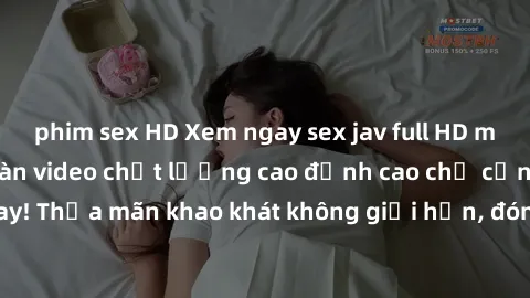 phim sex HD Xem ngay sex jav full HD miễn phí - Hàng ngàn video chất lượng cao đỉnh cao chỉ cần click vào ngay! Thỏa mãn khao khát không giới hạn, đón chờ những trải nghiệm mới lạ!