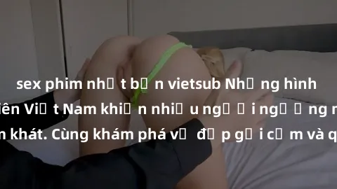 sex phim nhật bản vietsub Những hình ảnh sex gái sinh viên Việt Nam khiến nhiều người ngưỡng mộ và thèm khát. Cùng khám phá vẻ đẹp gợi cảm và quyến rũ của những cô gái trẻ này.