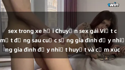 sex trong xe hơi Chuyện sex gái Việt có chồng: Những bí mật đằng sau cuộc sống gia đình đầy nhiệt huyết và cảm xúc