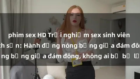 phim sex HD Trải nghiệm sex sinh viên sôi động trong khách sạn: Hành động nóng bỏng giữa đám đông, không ai bị bỏ lỡ