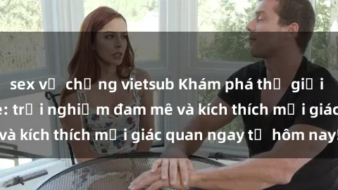 sex vợ chồng vietsub Khám phá thế giới mới của sex online: trải nghiệm đam mê và kích thích mọi giác quan ngay từ hôm nay!