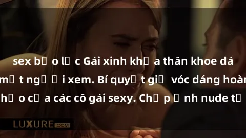 sex bạo lực Gái xinh khỏa thân khoe dáng nóng bỏng đốt mắt người xem. Bí quyết giữ vóc dáng hoàn hảo của các cô gái sexy. Chụp ảnh nude tự tin không sợ lộ hàng.