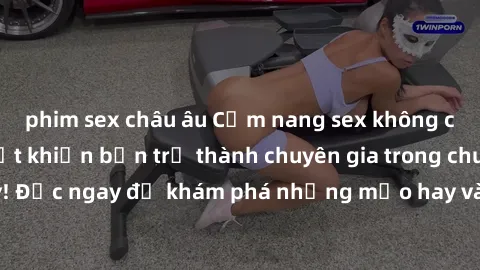 phim sex châu âu Cẩm nang sex không che: Những bí quyết khiến bạn trở thành chuyên gia trong chuyện ấy! Đọc ngay để khám phá những mẹo hay và bí quyết tình dục không che.