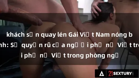 khách sạn quay lén Gái Việt Nam nóng bỏng khi làm tình: Sự quyến rũ của người phụ nữ Việt trong phòng ngủ