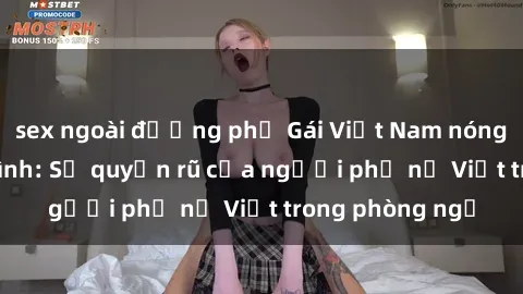 sex ngoài đường phố Gái Việt Nam nóng bỏng khi làm tình: Sự quyến rũ của người phụ nữ Việt trong phòng ngủ