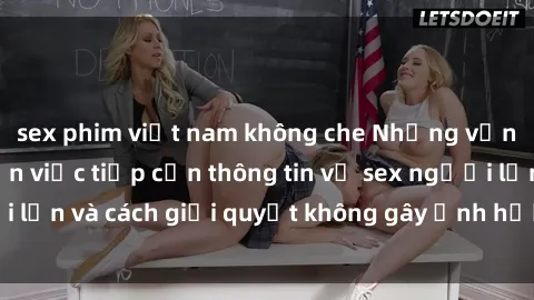 sex phim việt nam không che Những vấn đề liên quan đến việc tiếp cận thông tin về sex người lớn và cách giải quyết không gây ảnh hưởng đến trẻ em
