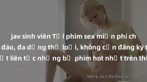 jav sinh viên Tải phim sex miễn phí chất lượng cao độc đáo, đa dạng thể loại, không cần đăng ký tài khoản. Cập nhật liên tục những bộ phim hot nhất trên thị trường. Sự lựa chọn hàng đầu cho người yêu
