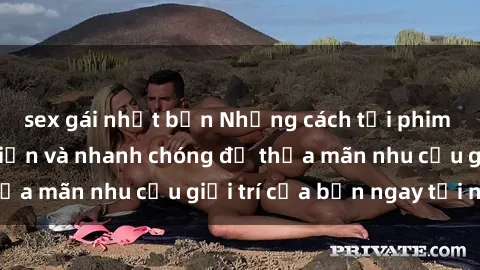sex gái nhật bản Những cách tải phim sex về máy đơn giản và nhanh chóng để thỏa mãn nhu cầu giải trí của bạn ngay tại nhà