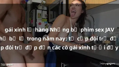 gái xinh lộ hàng Những bộ phim sex JAV hot nhất không thể bỏ lỡ trong năm nay: từ cặp đôi trẻ đẹp đến các cô gái xinh tươi đầy sức hút.