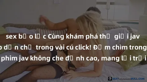 sex bạo lực Cùng khám phá thế giới jav không che siêu hấp dẫn chỉ trong vài cú click! Đắm chìm trong những bộ phim jav không che đỉnh cao, mang lại trải nghiệm thú vị và đầy kích thích.