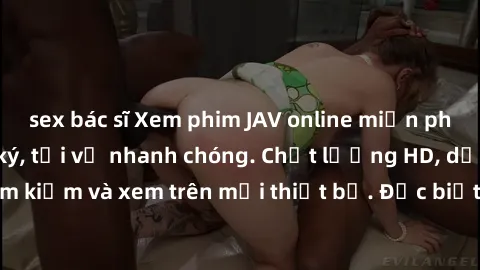 sex bác sĩ Xem phim JAV online miễn phí không cần đăng ký, tải về nhanh chóng. Chất lượng HD, dễ dàng tìm kiếm và xem trên mọi thiết bị. Đặc biệt, không quảng cáo làm phiền.