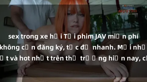 sex trong xe hơi Tải phim JAV miễn phí chất lượng cao, không cần đăng ký, tốc độ nhanh. Mới nhất và hot nhất trên thị trường hiện nay, cập nhật hàng ngày.
