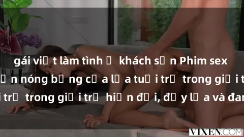 gái việt làm tình ở khách sạn Phim sex sinh viên: Câu chuyện nóng bỏng của lứa tuổi trẻ trong giới trẻ hiện đại, đầy lửa và đam mê