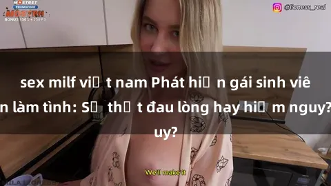 sex milf việt nam Phát hiện gái sinh viên làm tình: Sự thật đau lòng hay hiểm nguy?