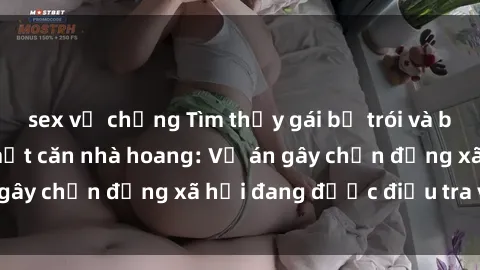sex vợ chồng Tìm thấy gái bị trói và bị hiếp dâm trong một căn nhà hoang: Vụ án gây chấn động xã hội đang được điều tra vào.