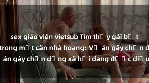 sex giáo viên vietsub Tìm thấy gái bị trói và bị hiếp dâm trong một căn nhà hoang: Vụ án gây chấn động xã hội đang được điều tra vào.