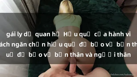 gái ly dị quan hệ Hậu quả của hành vi bạo dâm sex và cách ngăn chặn hiệu quả để bảo vệ bản thân và người thân