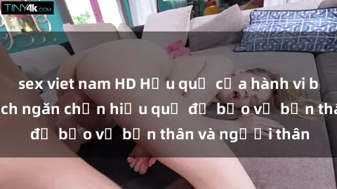 sex viet nam HD Hậu quả của hành vi bạo dâm sex và cách ngăn chặn hiệu quả để bảo vệ bản thân và người thân