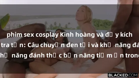 phim sex cosplay Kinh hoàng và đầy kích thích với phim sex tra tấn: Câu chuyện đen tối và khả năng đánh thức bản năng tiềm ẩn trong con người